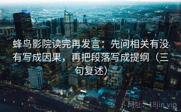 蜂鸟影院读完再发言:先问相关有没有写成因果,再把段落写成提纲(三句复述) 蜂鸟影院读完再发言:先问相关有没有写成因果,再把段落写成提纲(三句复述)