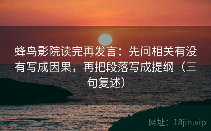 蜂鸟影院读完再发言:先问相关有没有写成因果,再把段落写成提纲(三句复述) 蜂鸟影院读完再发言:先问相关有没有写成因果,再把段落写成提纲(三句复述)