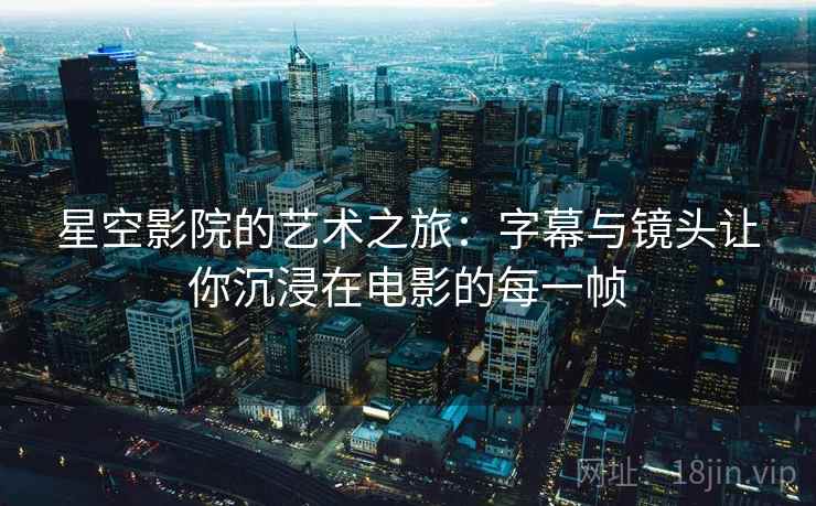 星空影院的艺术之旅:字幕与镜头让你沉浸在电影的每一帧 星空影院的艺术之旅:字幕与镜头让你沉浸在电影的每一帧