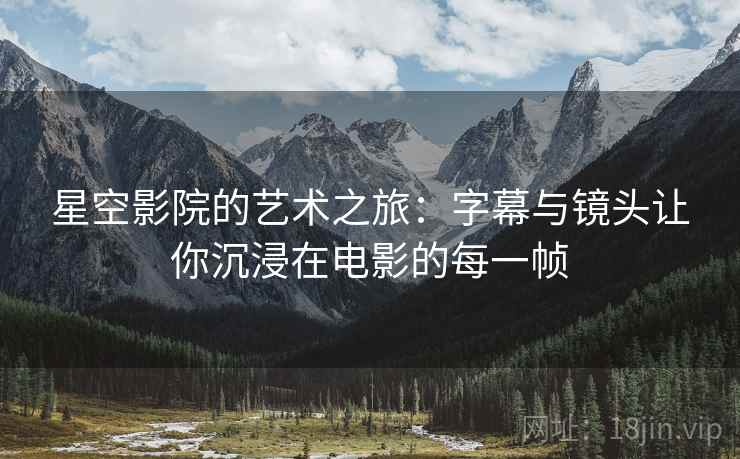 星空影院的艺术之旅:字幕与镜头让你沉浸在电影的每一帧 星空影院的艺术之旅:字幕与镜头让你沉浸在电影的每一帧