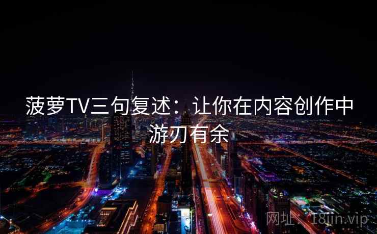 菠萝TV三句复述:让你在内容创作中游刃有余 菠萝TV三句复述:让你在内容创作中游刃有余