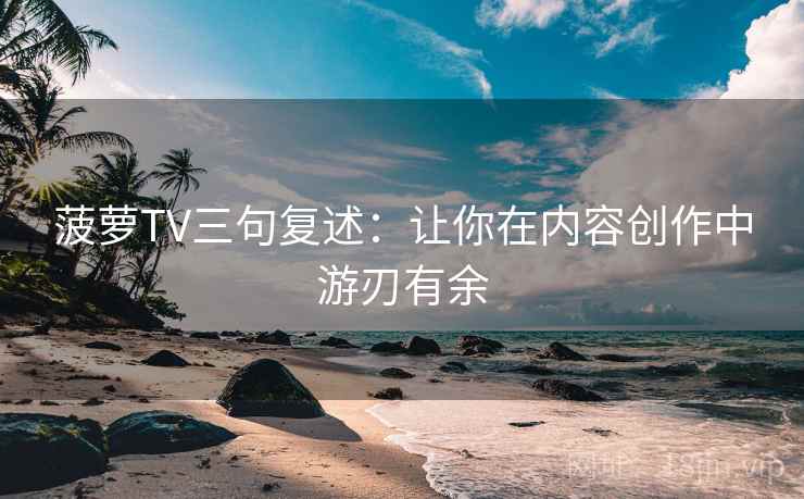 菠萝TV三句复述:让你在内容创作中游刃有余 菠萝TV三句复述:让你在内容创作中游刃有余