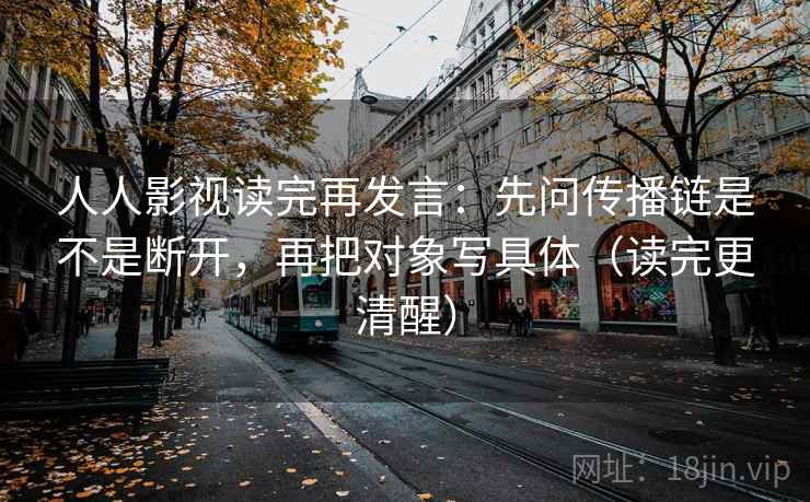 人人影视读完再发言:先问传播链是不是断开,再把对象写具体(读完更清醒) 人人影视读完再发言:先问传播链是不是断开,再把对象写具体(读完更清醒)