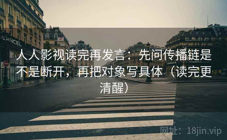 人人影视读完再发言:先问传播链是不是断开,再把对象写具体(读完更清醒) 人人影视读完再发言:先问传播链是不是断开,再把对象写具体(读完更清醒)
