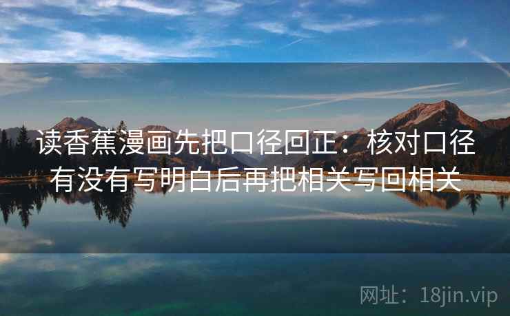 读香蕉漫画先把口径回正:核对口径有没有写明白后再把相关写回相关 读香蕉漫画先把口径回正:核对口径有没有写明白后再把相关写回相关