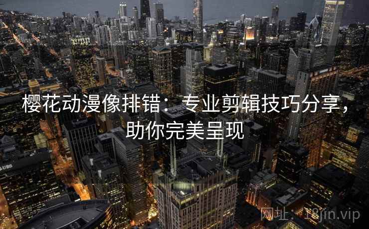 樱花动漫像排错:专业剪辑技巧分享,助你完美呈现 樱花动漫像排错:专业剪辑技巧分享,助你完美呈现