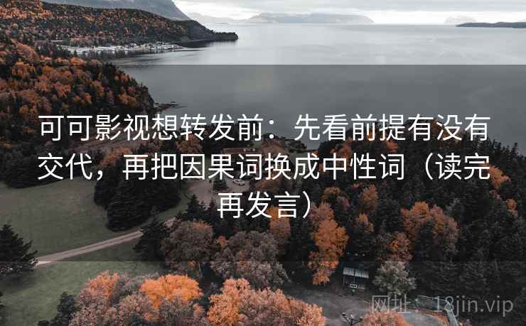 可可影视想转发前:先看前提有没有交代,再把因果词换成中性词(读完再发言) 可可影视想转发前:先看前提有没有交代,再把因果词换成中性词(读完再发言)