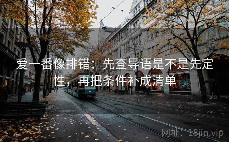 爱一番像排错:先查导语是不是先定性,再把条件补成清单 爱一番像排错:先查导语是不是先定性,再把条件补成清单