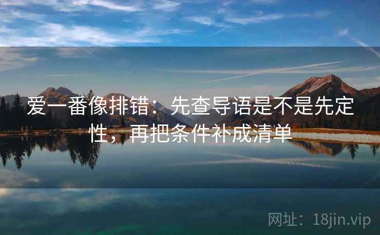 爱一番像排错:先查导语是不是先定性,再把条件补成清单 爱一番像排错:先查导语是不是先定性,再把条件补成清单