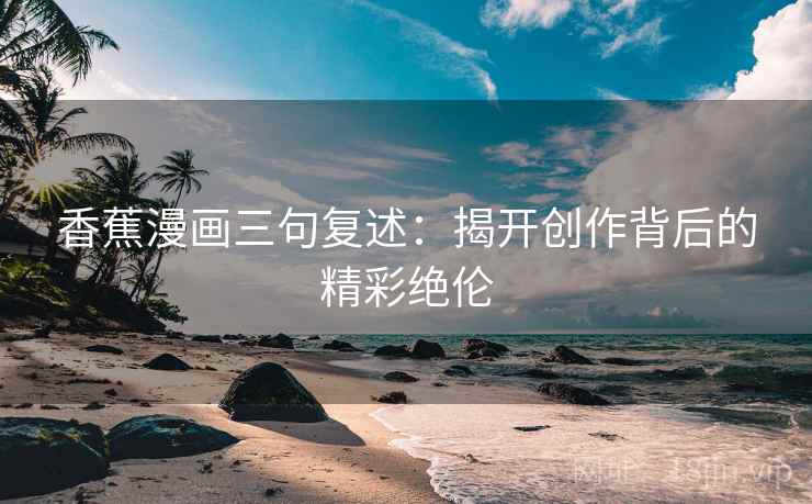 香蕉漫画三句复述:揭开创作背后的精彩绝伦 香蕉漫画三句复述:揭开创作背后的精彩绝伦