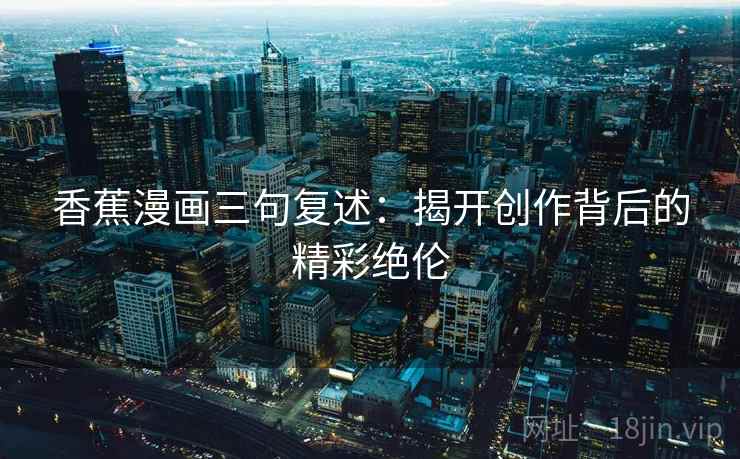 香蕉漫画三句复述:揭开创作背后的精彩绝伦 香蕉漫画三句复述:揭开创作背后的精彩绝伦