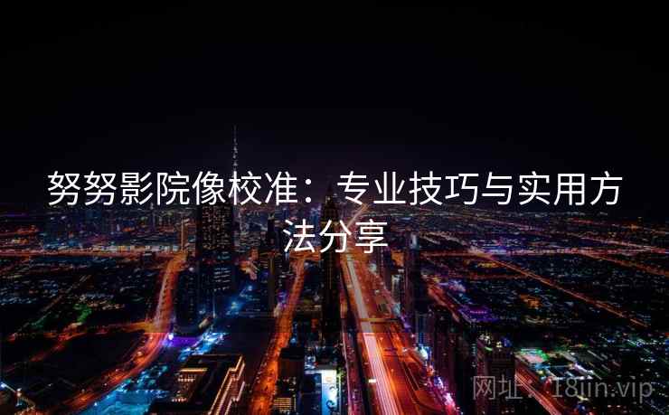 努努影院像校准：专业技巧与实用方法分享