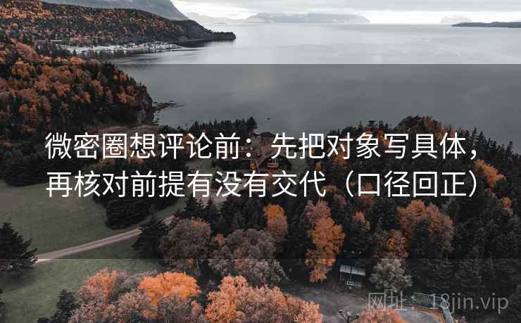 微密圈想评论前:先把对象写具体,再核对前提有没有交代(口径回正) 微密圈想评论前:先把对象写具体,再核对前提有没有交代(口径回正)