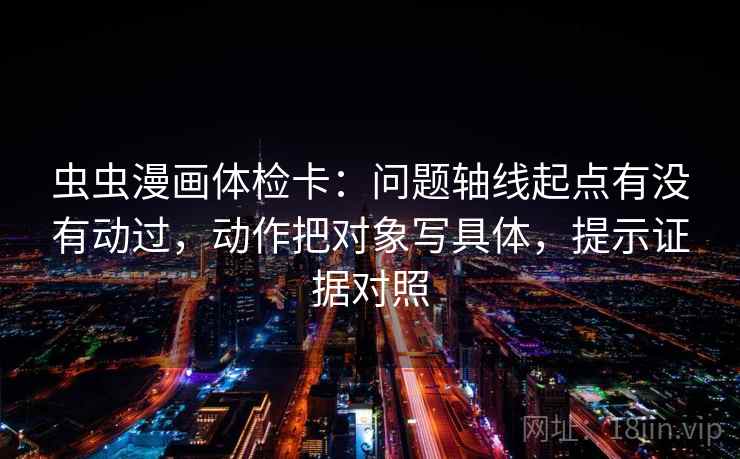 虫虫漫画体检卡:问题轴线起点有没有动过,动作把对象写具体,提示证据对照 虫虫漫画体检卡:问题轴线起点有没有动过,动作把对象写具体,提示证据对照