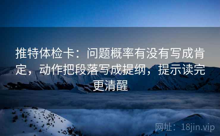推特体检卡:问题概率有没有写成肯定,动作把段落写成提纲,提示读完更清醒 推特体检卡:问题概率有没有写成肯定,动作把段落写成提纲,提示读完更清醒