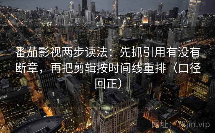 番茄影视两步读法:先抓引用有没有断章,再把剪辑按时间线重排(口径回正) 番茄影视两步读法:先抓引用有没有断章,再把剪辑按时间线重排(口径回正)