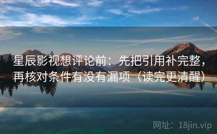 星辰影视想评论前:先把引用补完整,再核对条件有没有漏项(读完更清醒) 星辰影视想评论前:先把引用补完整,再核对条件有没有漏项(读完更清醒)