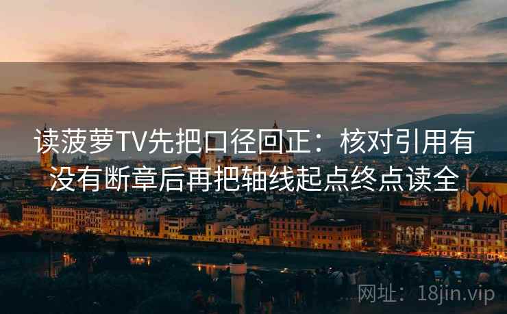 读菠萝TV先把口径回正:核对引用有没有断章后再把轴线起点终点读全 读菠萝TV先把口径回正:核对引用有没有断章后再把轴线起点终点读全