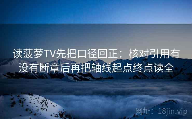 读菠萝TV先把口径回正:核对引用有没有断章后再把轴线起点终点读全 读菠萝TV先把口径回正:核对引用有没有断章后再把轴线起点终点读全