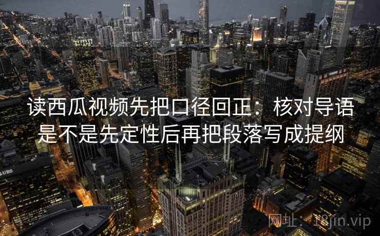 读西瓜视频先把口径回正:核对导语是不是先定性后再把段落写成提纲 读西瓜视频先把口径回正:核对导语是不是先定性后再把段落写成提纲