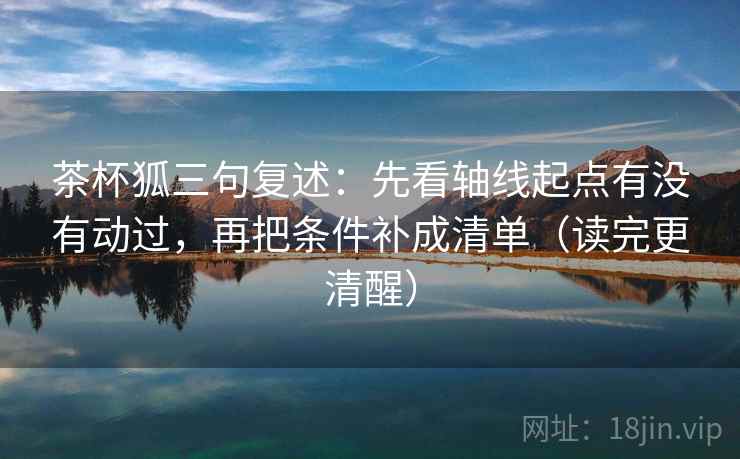 茶杯狐三句复述:先看轴线起点有没有动过,再把条件补成清单(读完更清醒) 茶杯狐三句复述:先看轴线起点有没有动过,再把条件补成清单(读完更清醒)