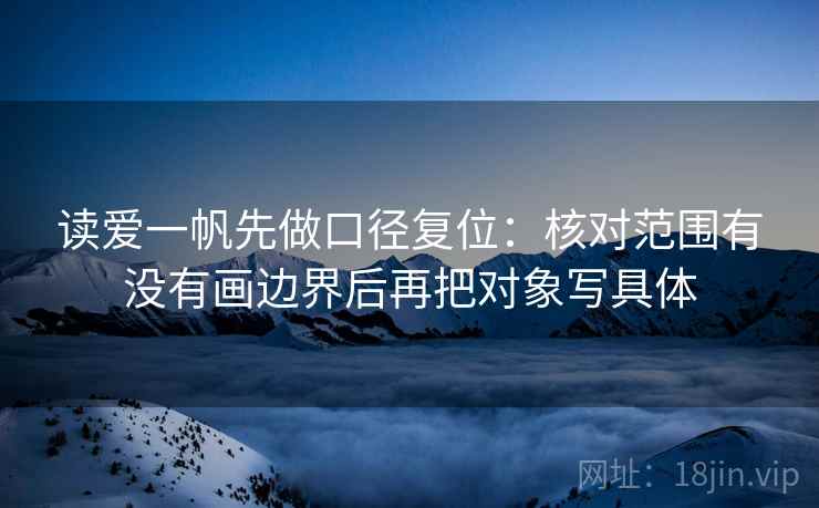 读爱一帆先做口径复位:核对范围有没有画边界后再把对象写具体 读爱一帆先做口径复位:核对范围有没有画边界后再把对象写具体
