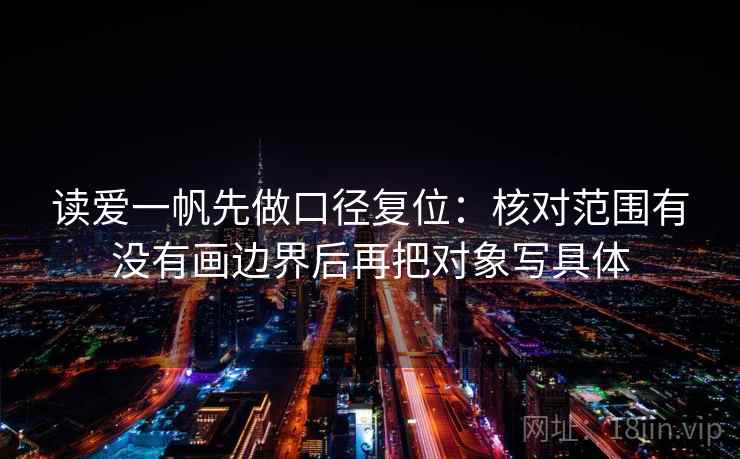 读爱一帆先做口径复位:核对范围有没有画边界后再把对象写具体 读爱一帆先做口径复位:核对范围有没有画边界后再把对象写具体