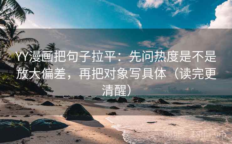 YY漫画把句子拉平：先问热度是不是放大偏差，再把对象写具体（读完更清醒）