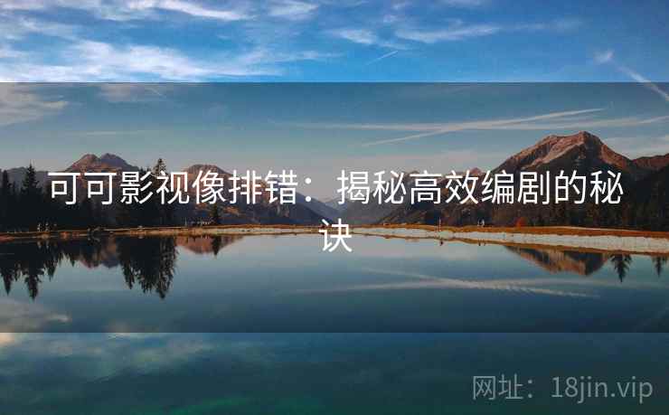 可可影视像排错:揭秘高效编剧的秘诀 可可影视像排错:揭秘高效编剧的秘诀