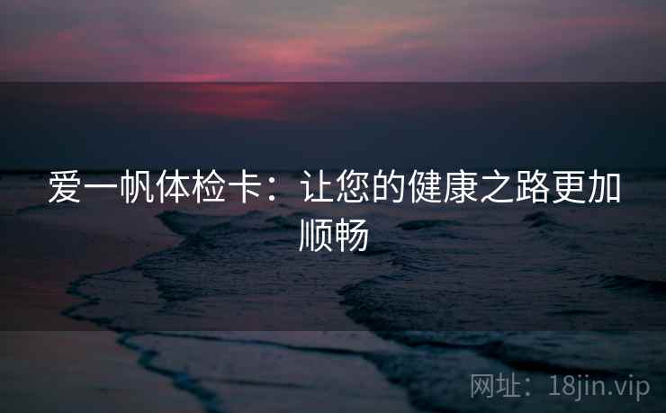 爱一帆体检卡:让您的健康之路更加顺畅 爱一帆体检卡:让您的健康之路更加顺畅