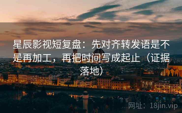 星辰影视短复盘：先对齐转发语是不是再加工，再把时间写成起止（证据落地）
