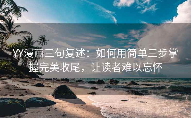 YY漫画三句复述:如何用简单三步掌握完美收尾,让读者难以忘怀 YY漫画三句复述:如何用简单三步掌握完美收尾,让读者难以忘怀