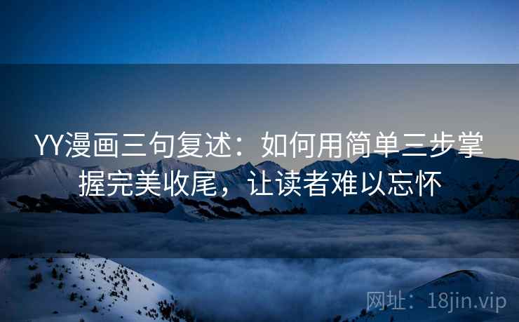 YY漫画三句复述:如何用简单三步掌握完美收尾,让读者难以忘怀 YY漫画三句复述:如何用简单三步掌握完美收尾,让读者难以忘怀