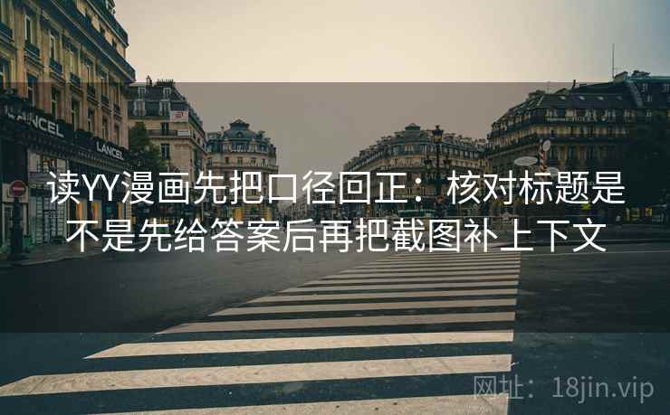 读YY漫画先把口径回正:核对标题是不是先给答案后再把截图补上下文 读YY漫画先把口径回正:核对标题是不是先给答案后再把截图补上下文