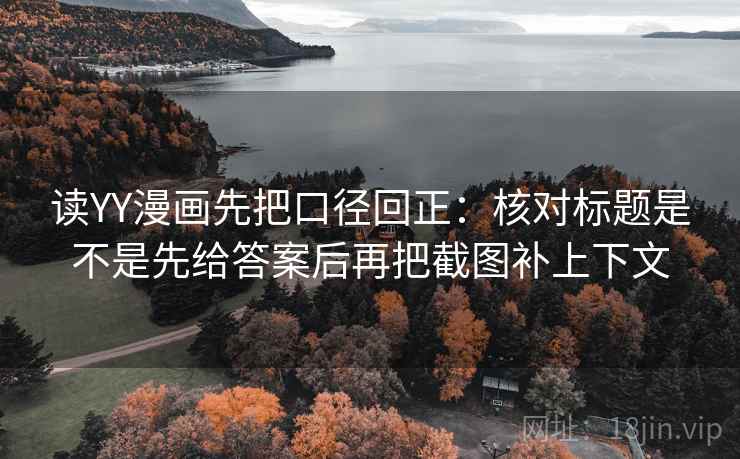 读YY漫画先把口径回正:核对标题是不是先给答案后再把截图补上下文 读YY漫画先把口径回正:核对标题是不是先给答案后再把截图补上下文