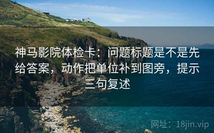 神马影院体检卡：问题标题是不是先给答案，动作把单位补到图旁，提示三句复述