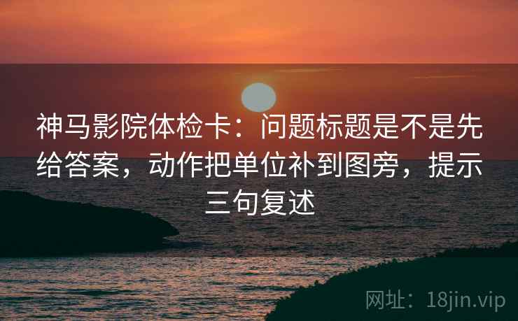 神马影院体检卡：问题标题是不是先给答案，动作把单位补到图旁，提示三句复述