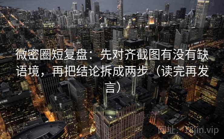 微密圈短复盘：先对齐截图有没有缺语境，再把结论拆成两步（读完再发言）