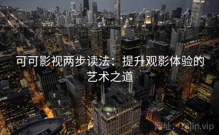 可可影视两步读法：提升观影体验的艺术之道