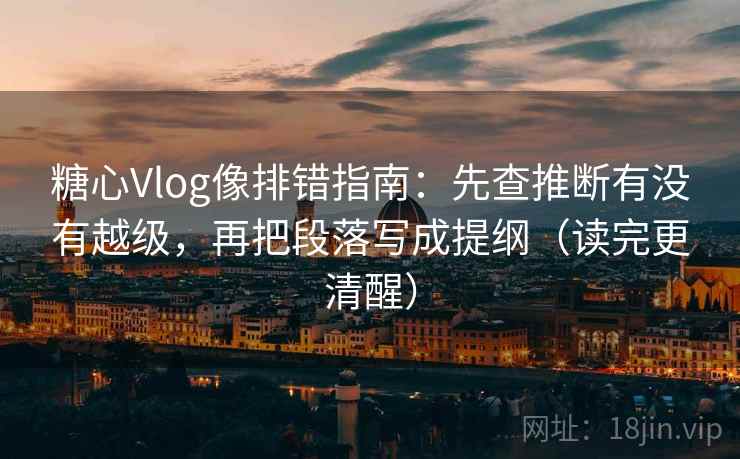 糖心Vlog像排错指南：先查推断有没有越级，再把段落写成提纲（读完更清醒）