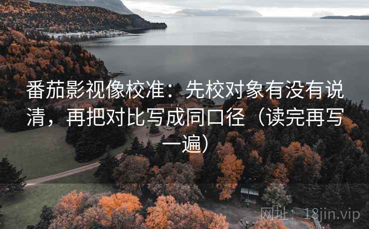 番茄影视像校准：先校对象有没有说清，再把对比写成同口径（读完再写一遍）