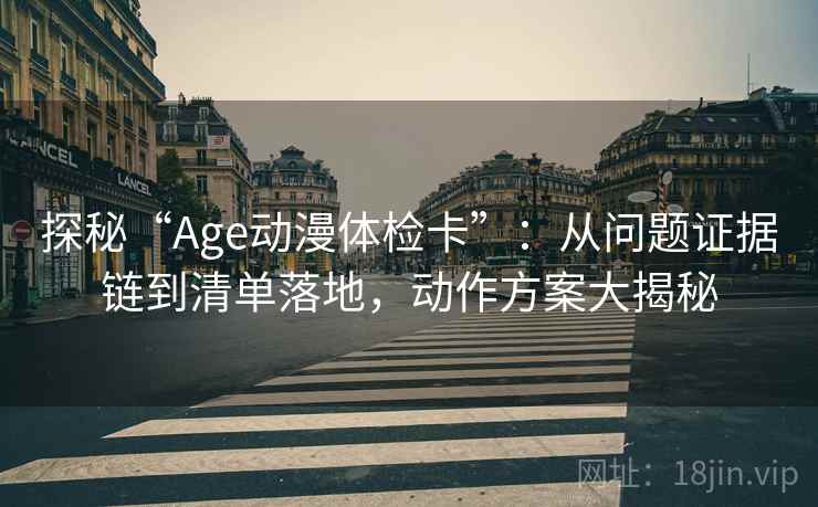探秘“Age动漫体检卡”：从问题证据链到清单落地，动作方案大揭秘