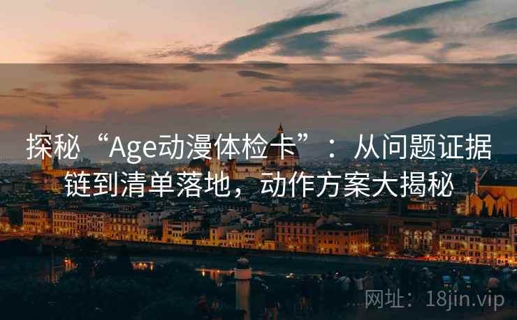 探秘“Age动漫体检卡”：从问题证据链到清单落地，动作方案大揭秘