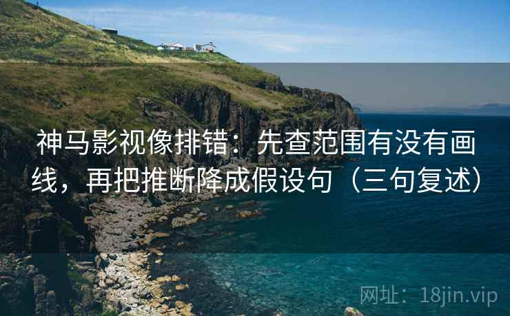 神马影视像排错：先查范围有没有画线，再把推断降成假设句（三句复述）