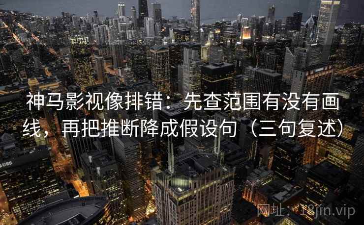 神马影视像排错：先查范围有没有画线，再把推断降成假设句（三句复述）