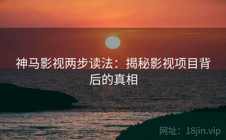 神马影视两步读法：揭秘影视项目背后的真相