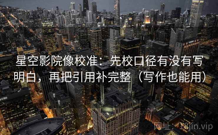 星空影院像校准：先校口径有没有写明白，再把引用补完整（写作也能用）