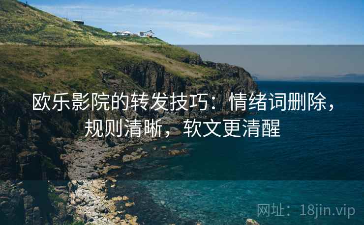 欧乐影院的转发技巧：情绪词删除，规则清晰，软文更清醒