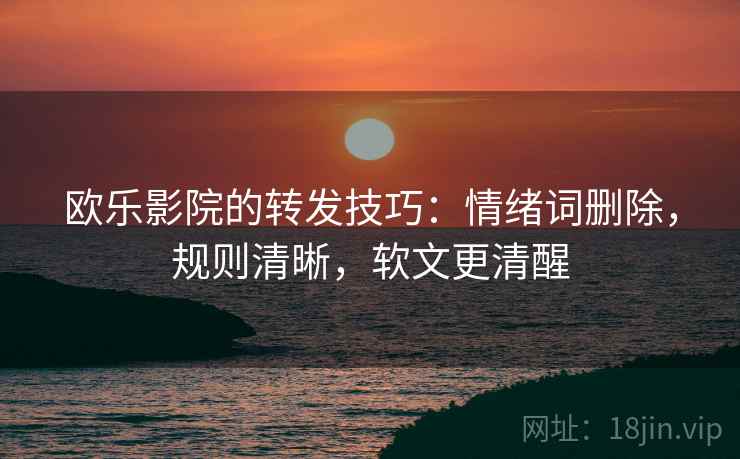 欧乐影院的转发技巧：情绪词删除，规则清晰，软文更清醒