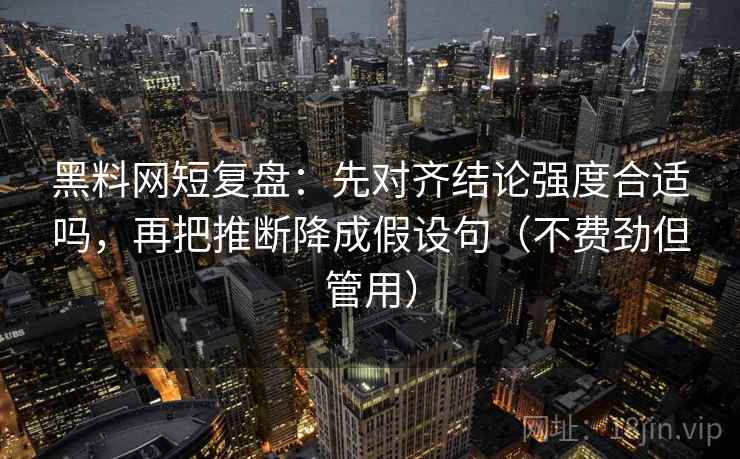黑料网短复盘：先对齐结论强度合适吗，再把推断降成假设句（不费劲但管用）
